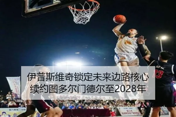 伊普斯维奇锁定未来边路核心 续约图多尔门德尔至2028年